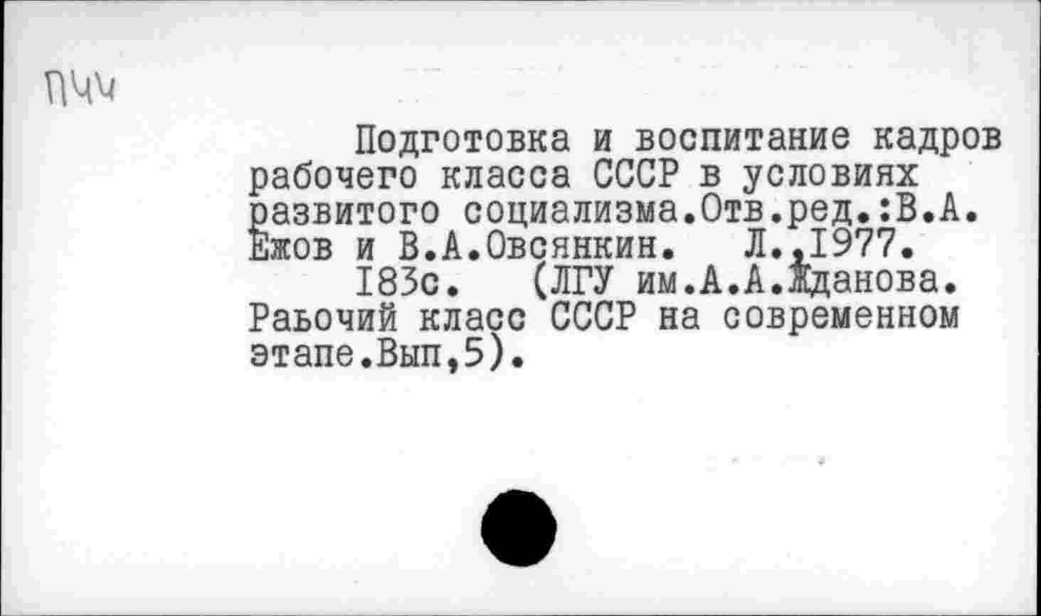 ﻿Подготовка и воспитание кадров рабочего класса СССР в условиях развитого социализма.Отв.ред.:В.А. Ежов и В.А.Овсянкин. Л.,1977.
183с. (ЛГУ им.А.А.Жданова. Раьочий класс СССР на современном этапе.Вып,5).